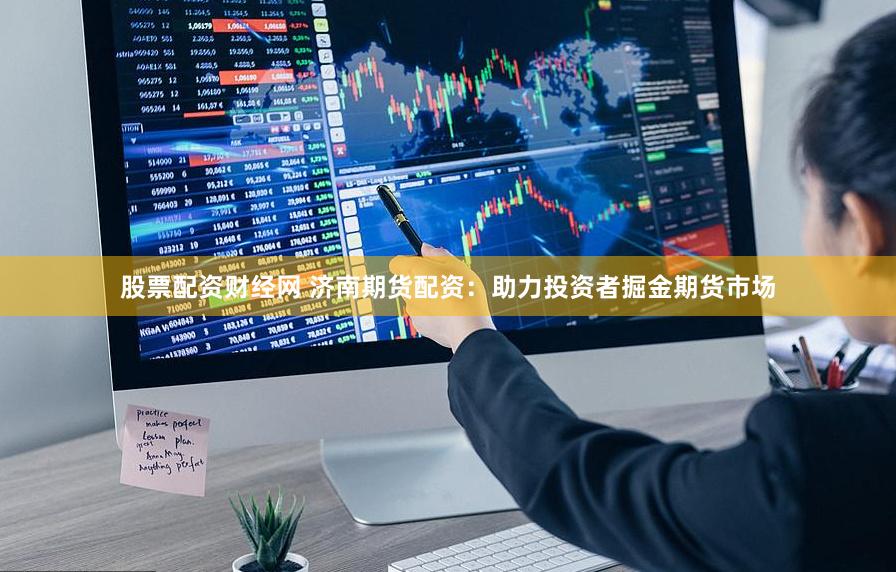 股票配资财经网 济南期货配资：助力投资者掘金期货市场