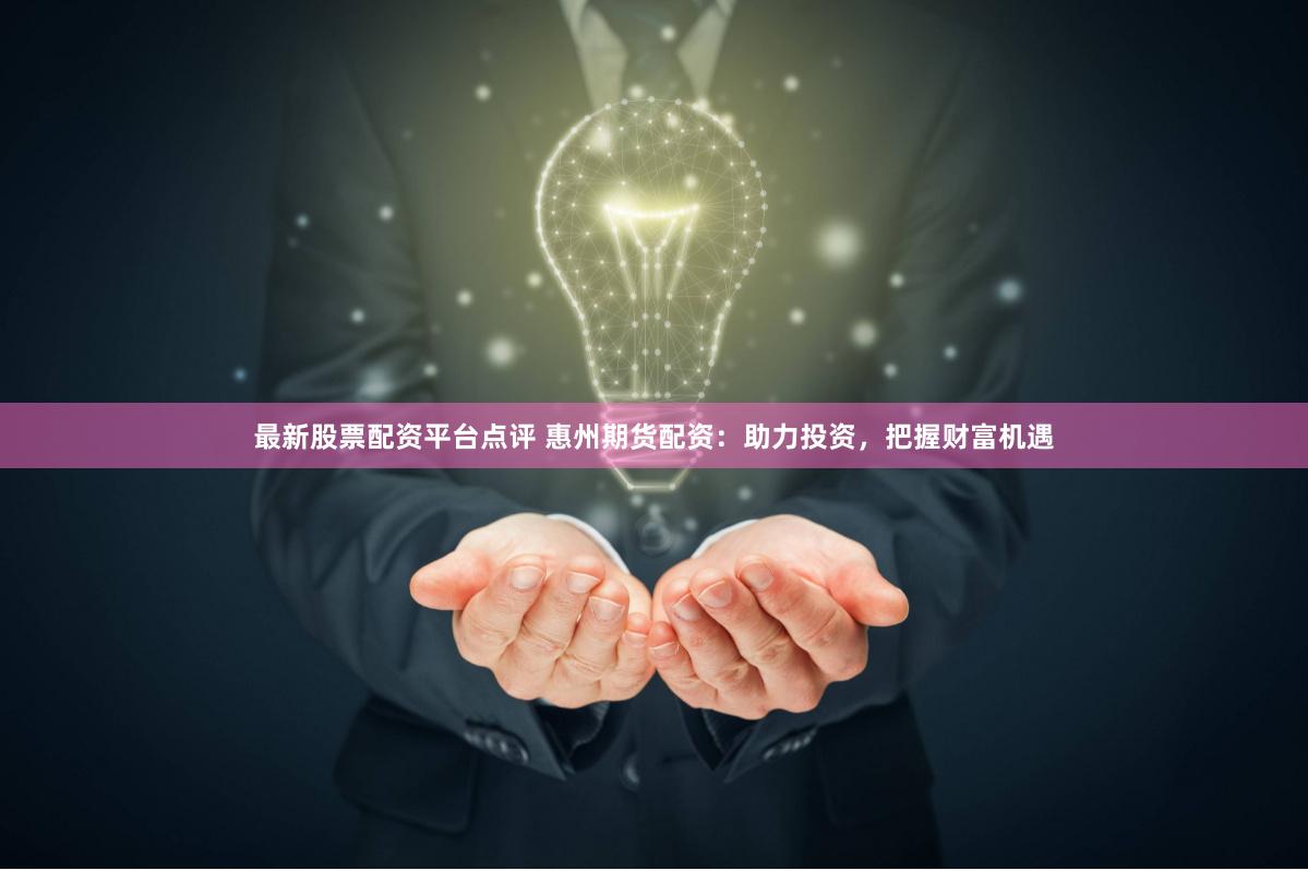 最新股票配资平台点评 惠州期货配资：助力投资，把握财富机遇