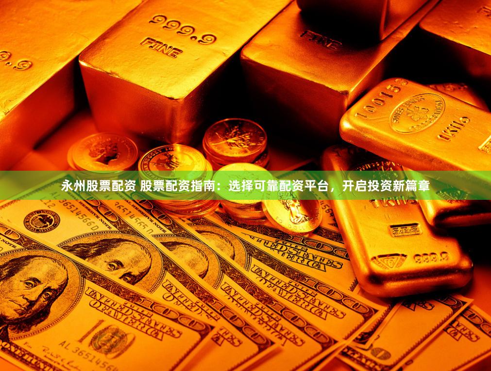 永州股票配资 股票配资指南：选择可靠配资平台，开启投资新篇章