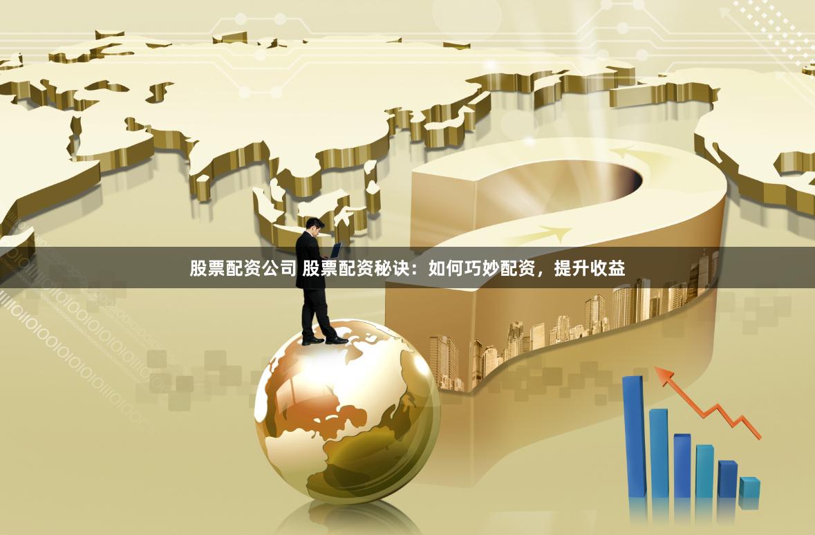 股票配资公司 股票配资秘诀：如何巧妙配资，提升收益