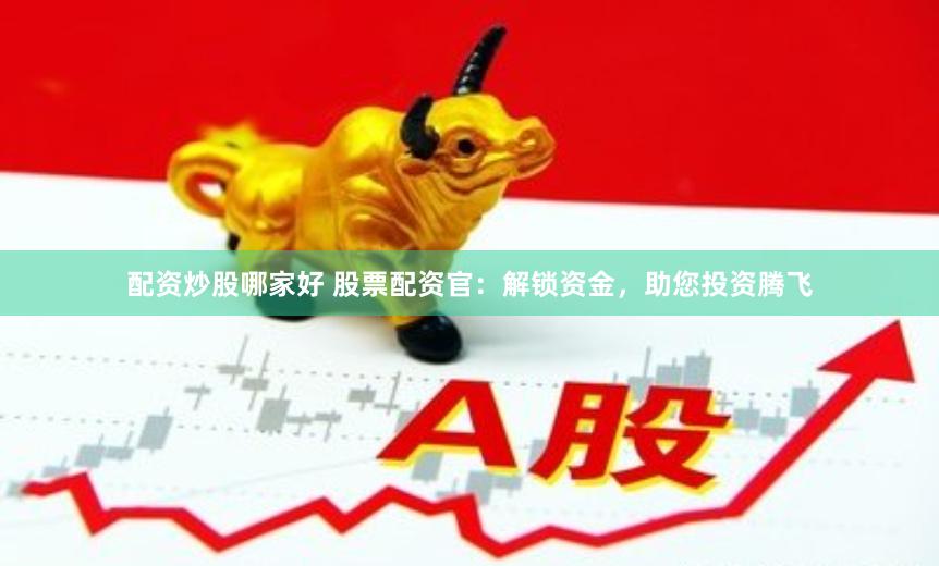 配资炒股哪家好 股票配资官：解锁资金，助您投资腾飞