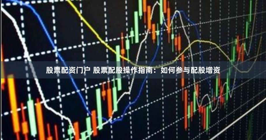 股票配资门户 股票配股操作指南：如何参与配股增资