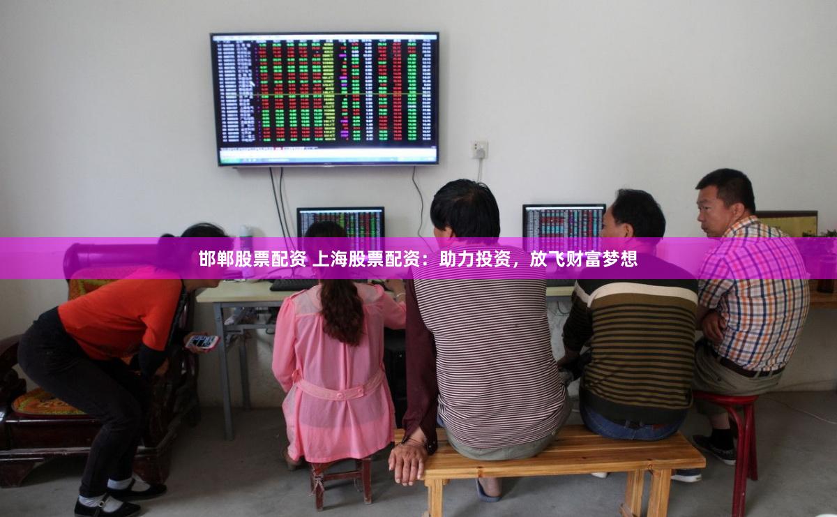 邯郸股票配资 上海股票配资：助力投资，放飞财富梦想