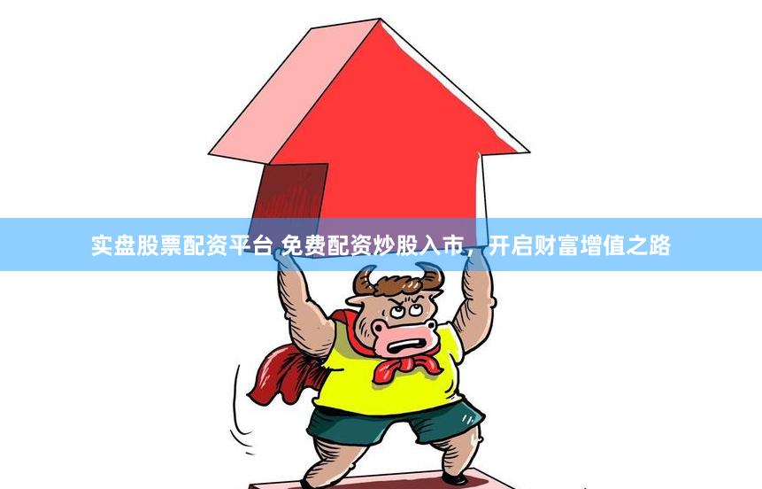 实盘股票配资平台 免费配资炒股入市，开启财富增值之路