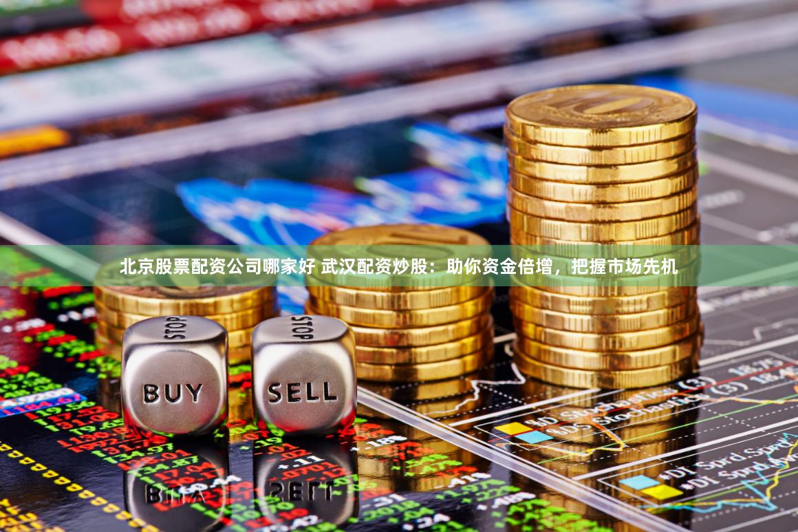 北京股票配资公司哪家好 武汉配资炒股：助你资金倍增，把握市场先机