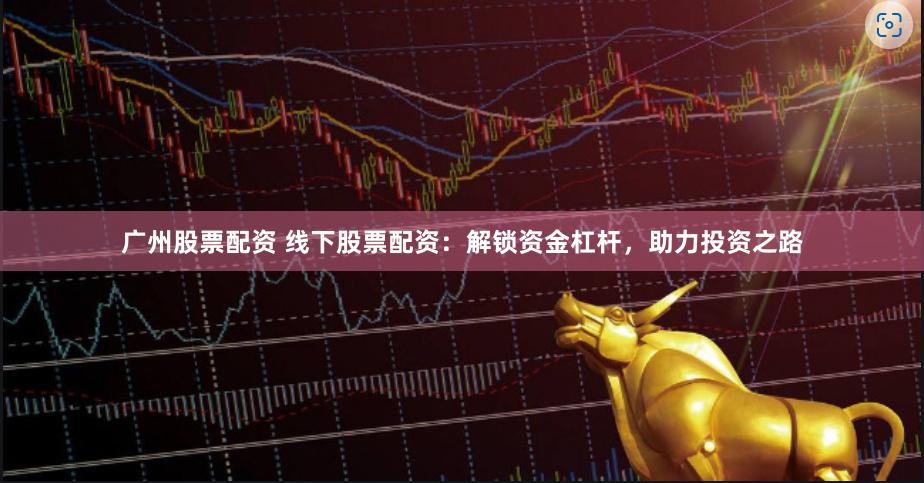 广州股票配资 线下股票配资：解锁资金杠杆，助力投资之路