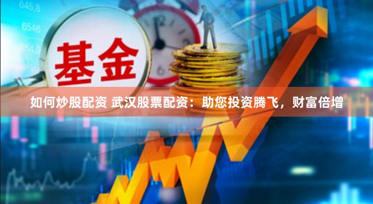 如何炒股配资 武汉股票配资：助您投资腾飞，财富倍增