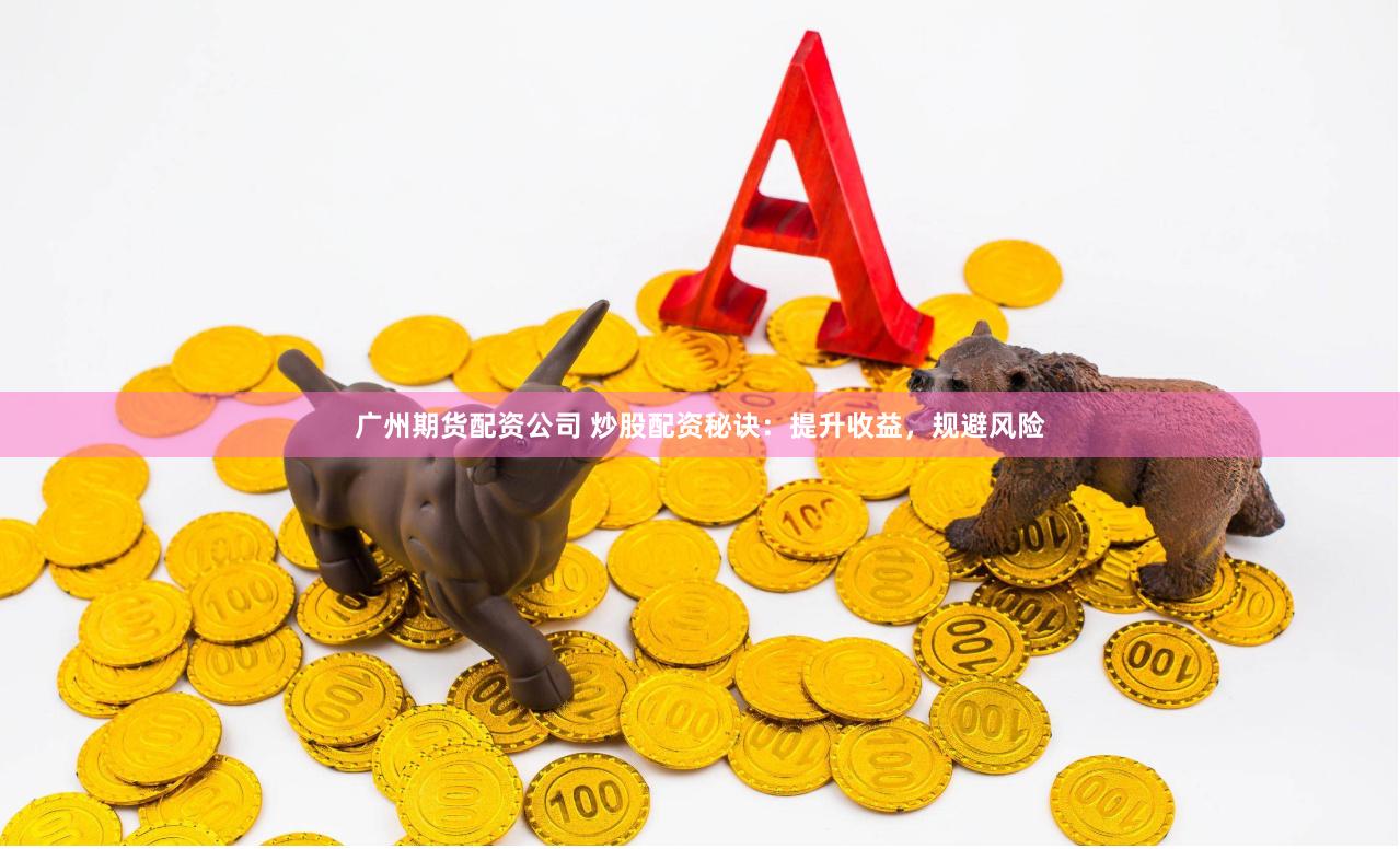 广州期货配资公司 炒股配资秘诀：提升收益，规避风险