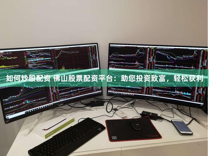 如何炒股配资 佛山股票配资平台：助您投资致富，轻松获利