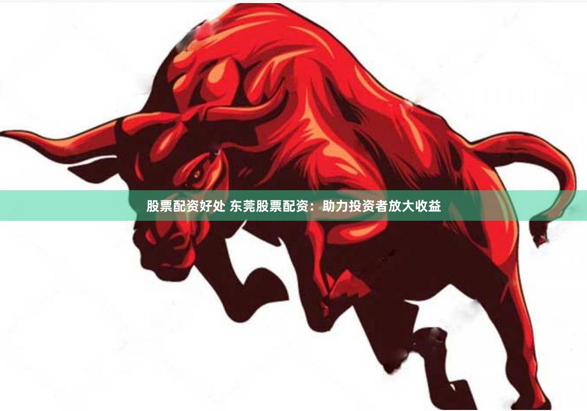 股票配资好处 东莞股票配资：助力投资者放大收益