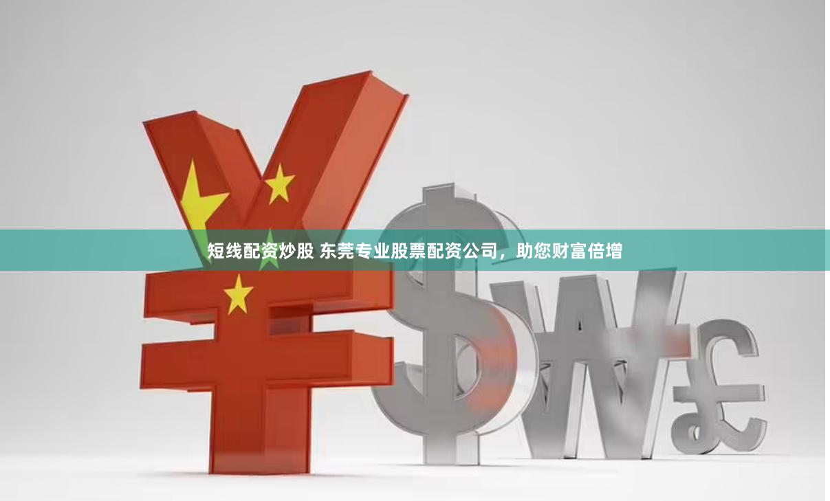 短线配资炒股 东莞专业股票配资公司，助您财富倍增