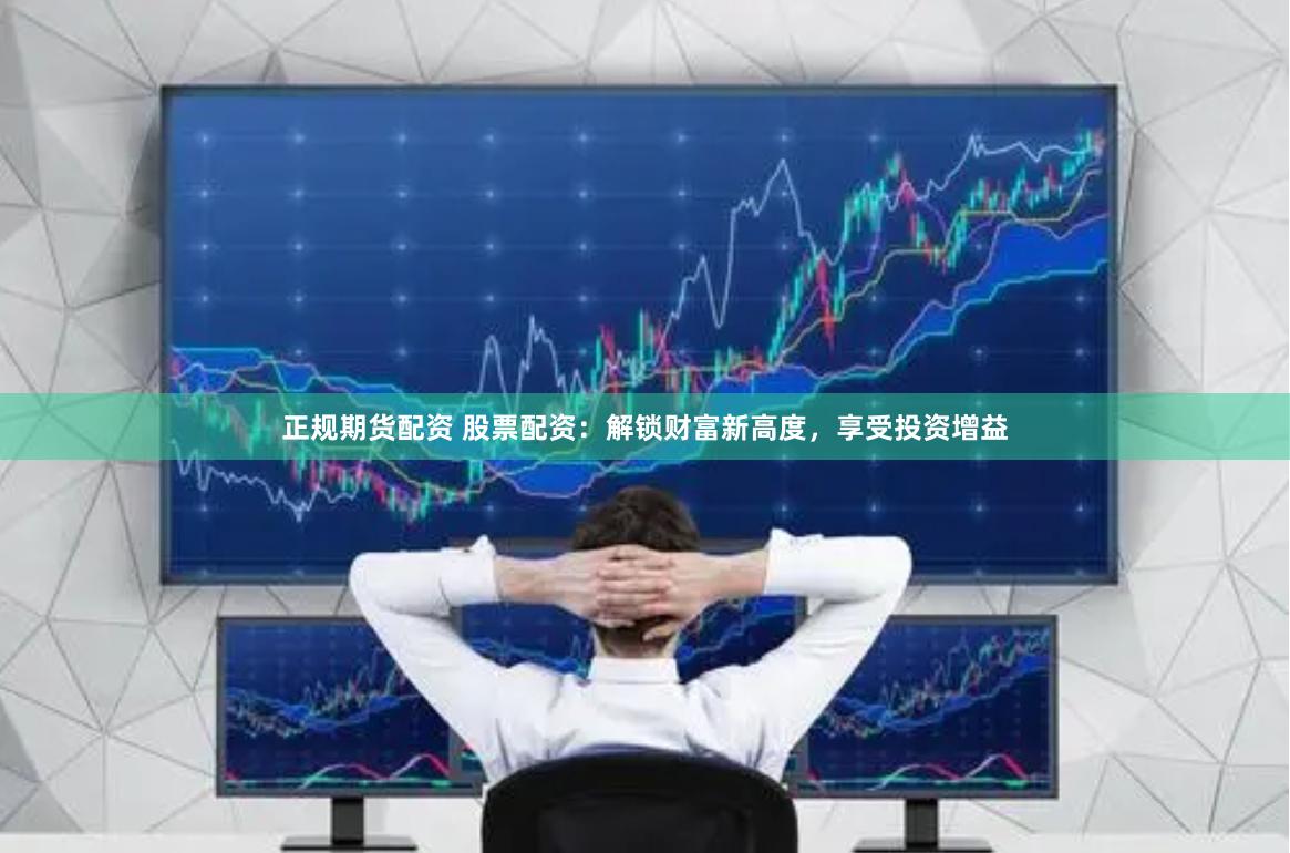 正规期货配资 股票配资：解锁财富新高度，享受投资增益