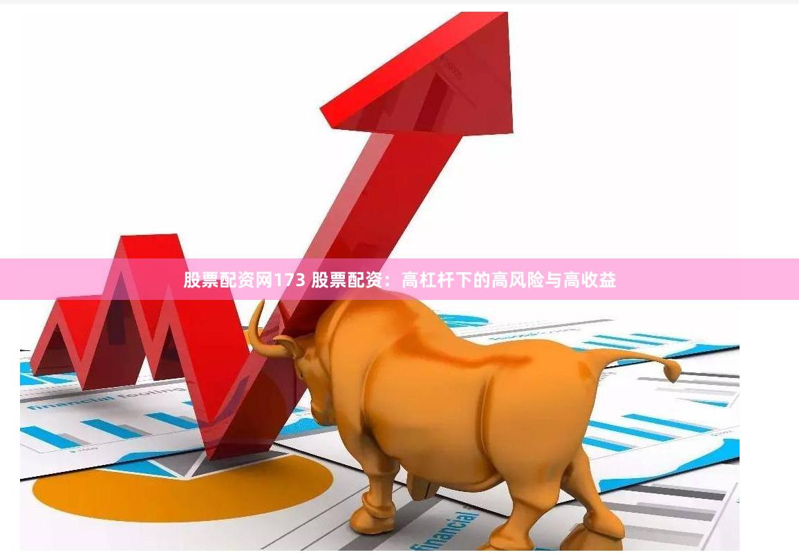 股票配资网173 股票配资：高杠杆下的高风险与高收益