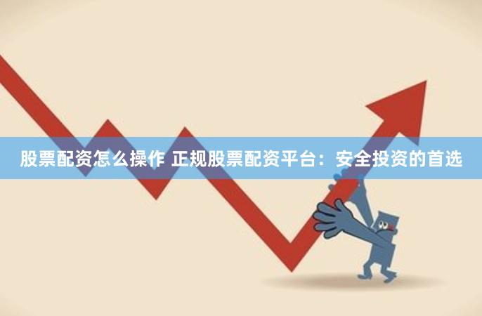 股票配资怎么操作 正规股票配资平台：安全投资的首选