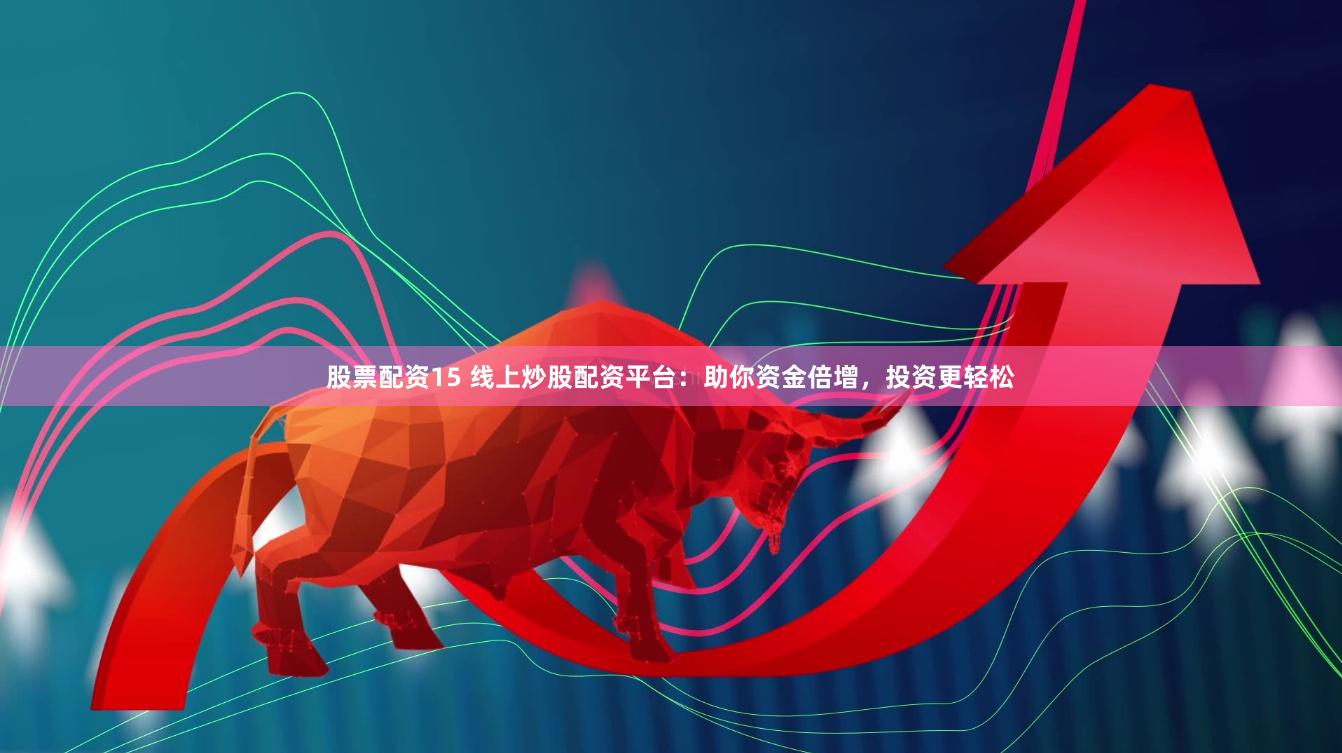 股票配资15 线上炒股配资平台：助你资金倍增，投资更轻松