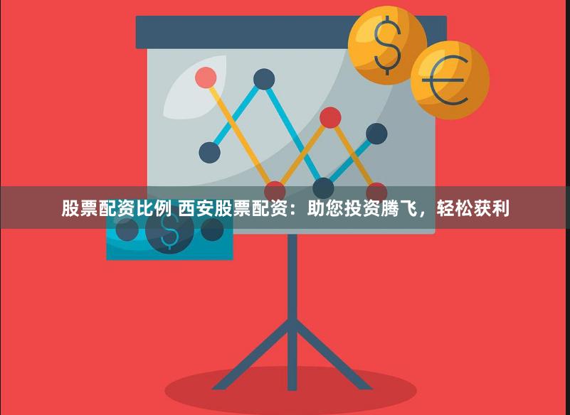 股票配资比例 西安股票配资：助您投资腾飞，轻松获利