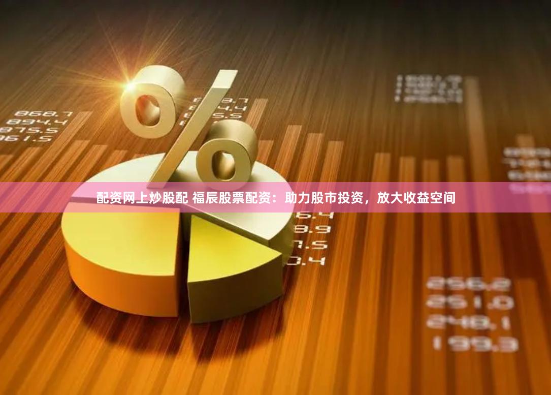 配资网上炒股配 福辰股票配资：助力股市投资，放大收益空间