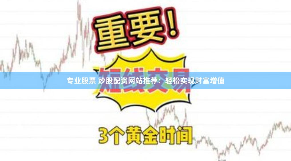 专业股票 炒股配资网站推荐：轻松实现财富增值