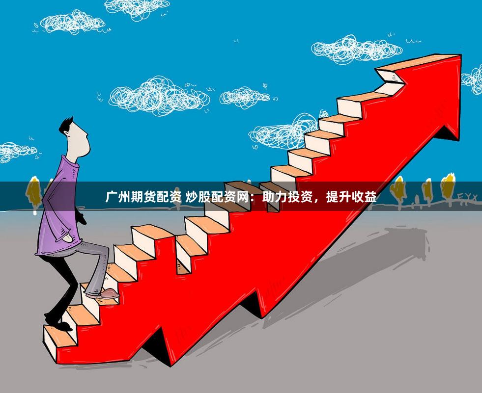 广州期货配资 炒股配资网：助力投资，提升收益