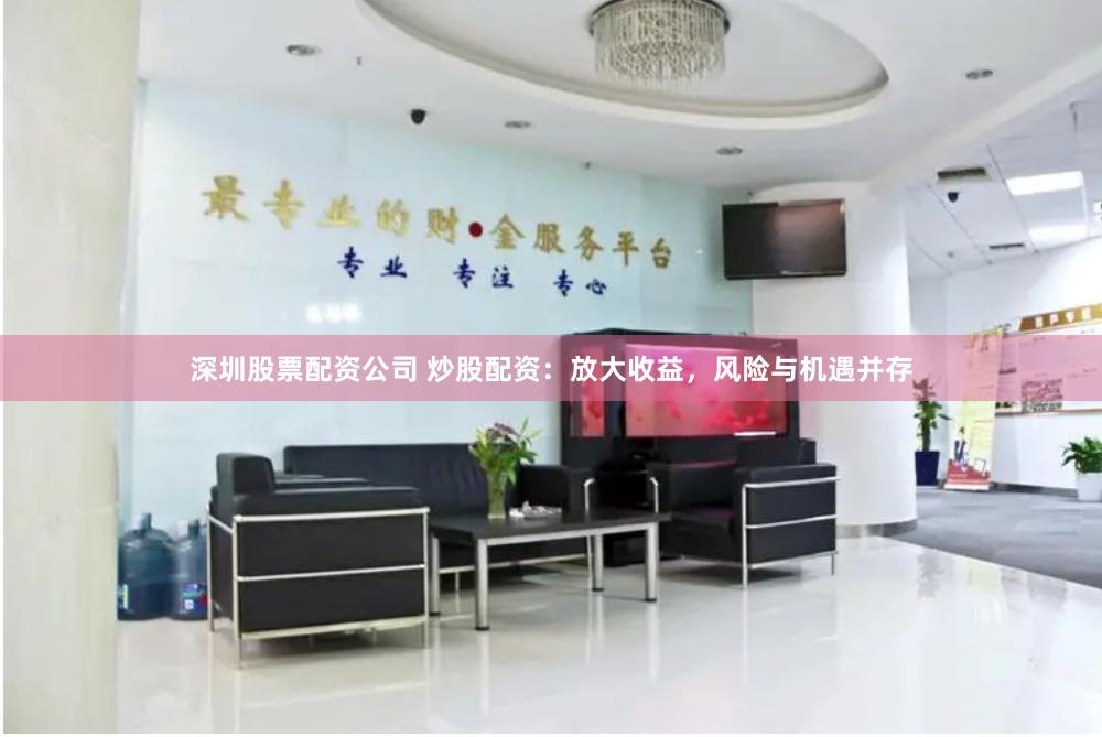 深圳股票配资公司 炒股配资：放大收益，风险与机遇并存