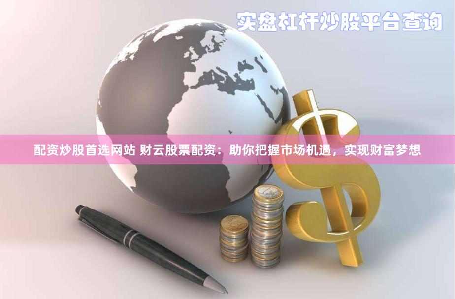 配资炒股首选网站 财云股票配资：助你把握市场机遇，实现财富梦想