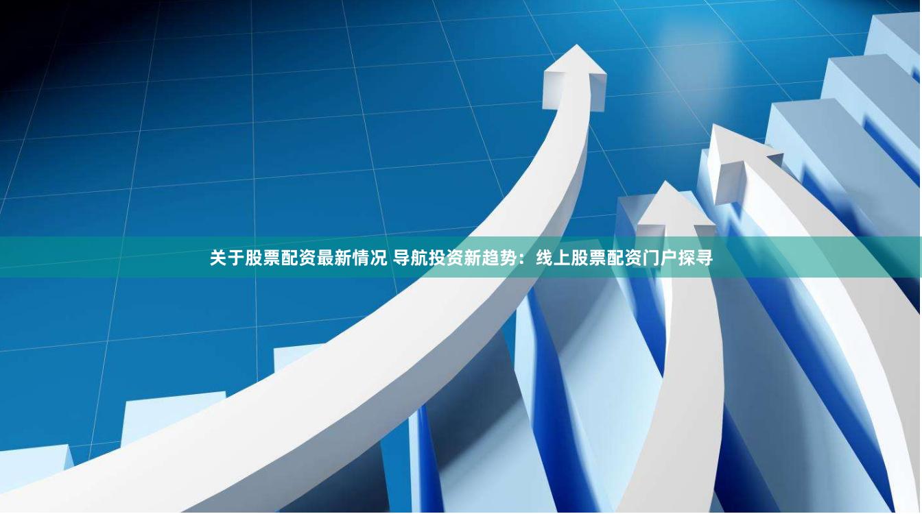 关于股票配资最新情况 导航投资新趋势：线上股票配资门户探寻
