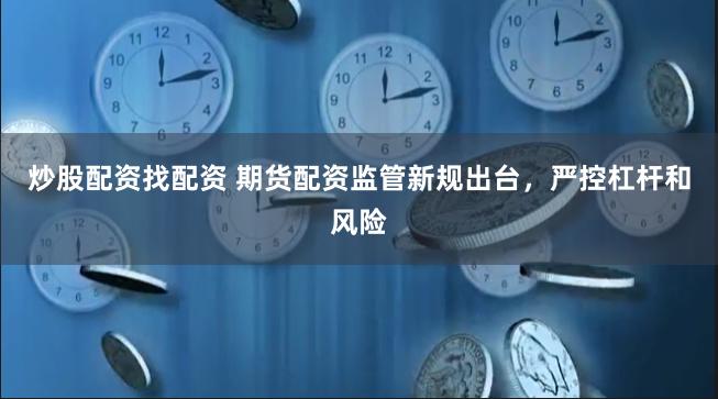 炒股配资找配资 期货配资监管新规出台，严控杠杆和风险