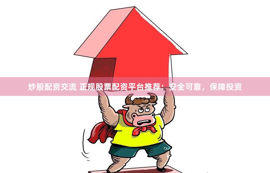 炒股配资交流 正规股票配资平台推荐：安全可靠，保障投资