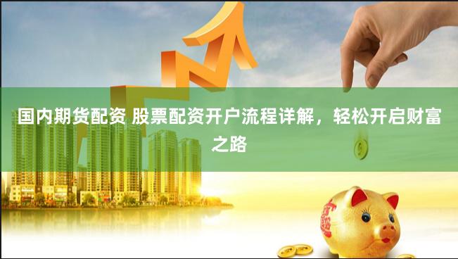 国内期货配资 股票配资开户流程详解，轻松开启财富之路