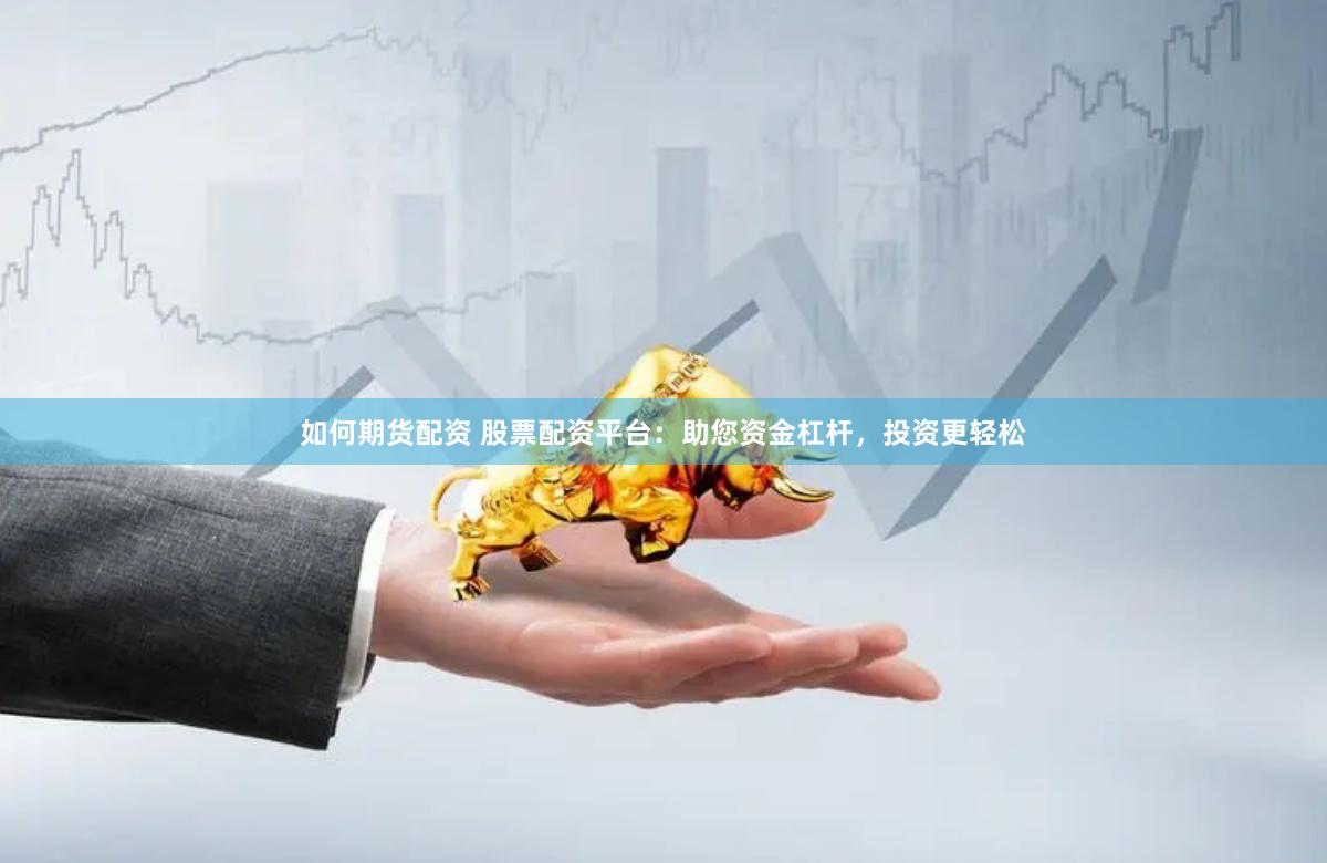 如何期货配资 股票配资平台：助您资金杠杆，投资更轻松