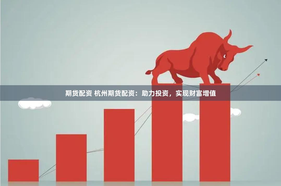 期货配资 杭州期货配资：助力投资，实现财富增值