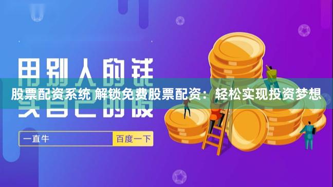 股票配资系统 解锁免费股票配资：轻松实现投资梦想