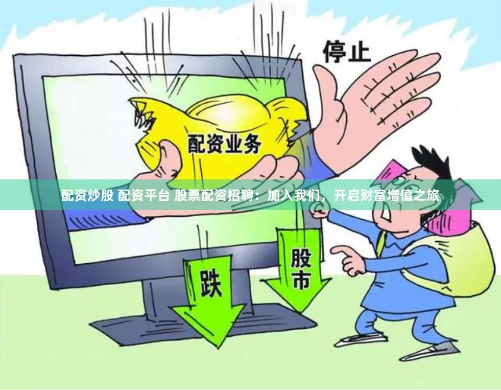 配资炒股 配资平台 股票配资招聘：加入我们，开启财富增值之旅