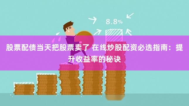 股票配债当天把股票卖了 在线炒股配资必选指南：提升收益率的秘诀