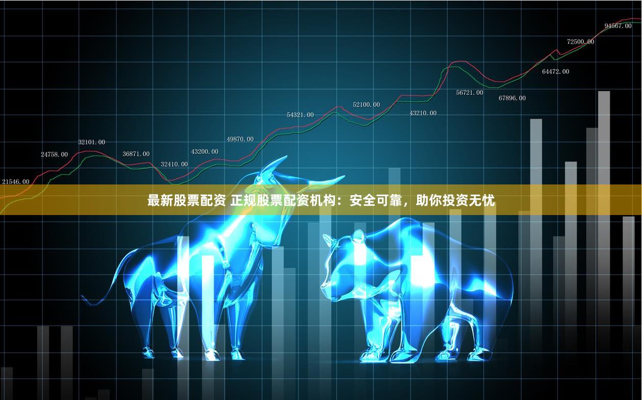 最新股票配资 正规股票配资机构：安全可靠，助你投资无忧