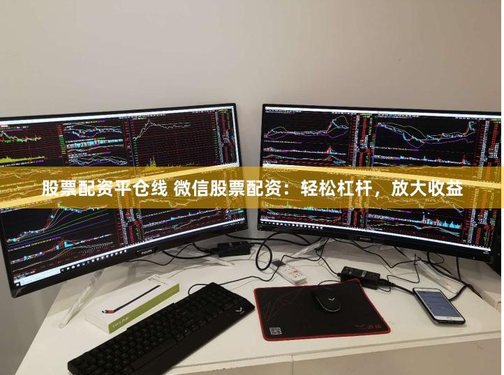 股票配资平仓线 微信股票配资：轻松杠杆，放大收益