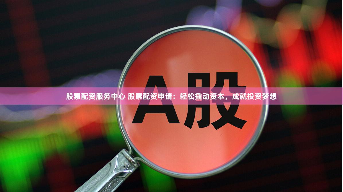 股票配资服务中心 股票配资申请：轻松撬动资本，成就投资梦想