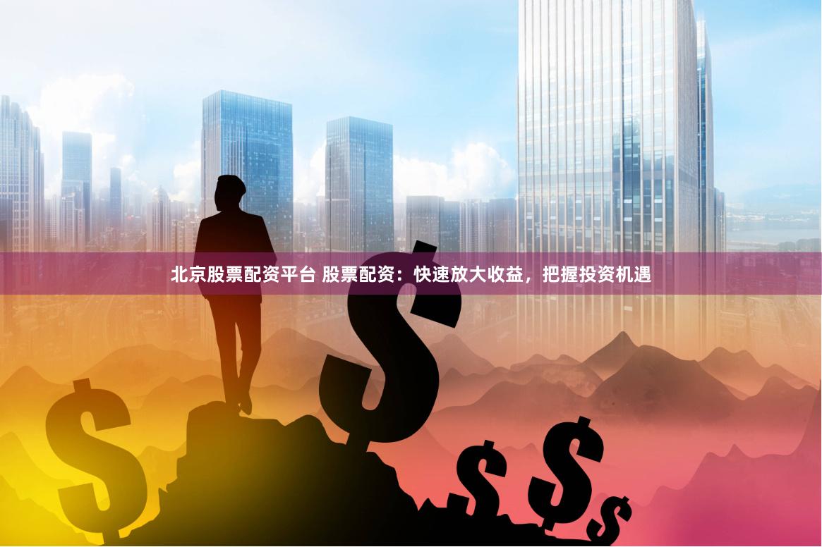 北京股票配资平台 股票配资：快速放大收益，把握投资机遇