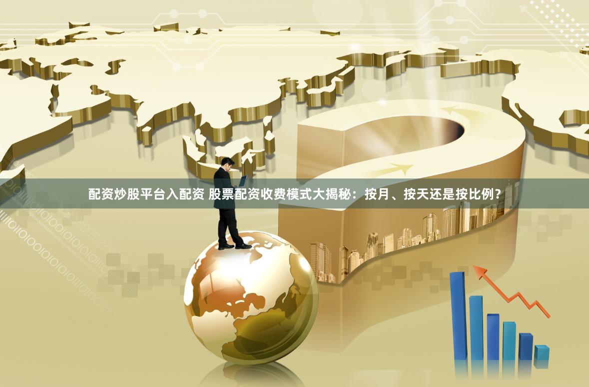 配资炒股平台入配资 股票配资收费模式大揭秘：按月、按天还是按比例？