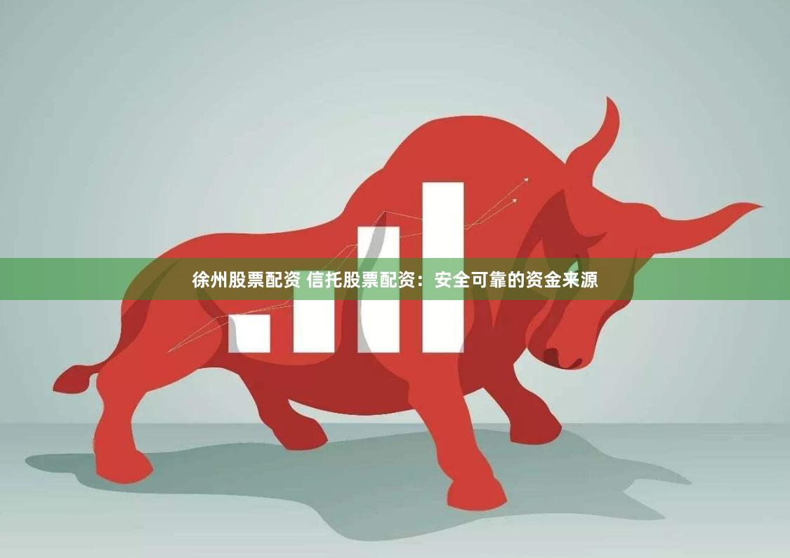 徐州股票配资 信托股票配资：安全可靠的资金来源