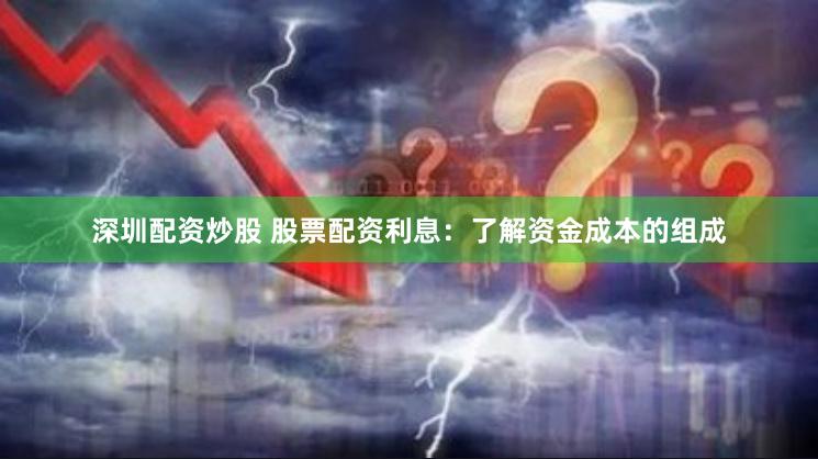 深圳配资炒股 股票配资利息：了解资金成本的组成