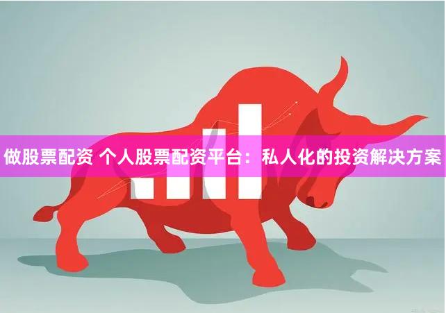 做股票配资 个人股票配资平台：私人化的投资解决方案