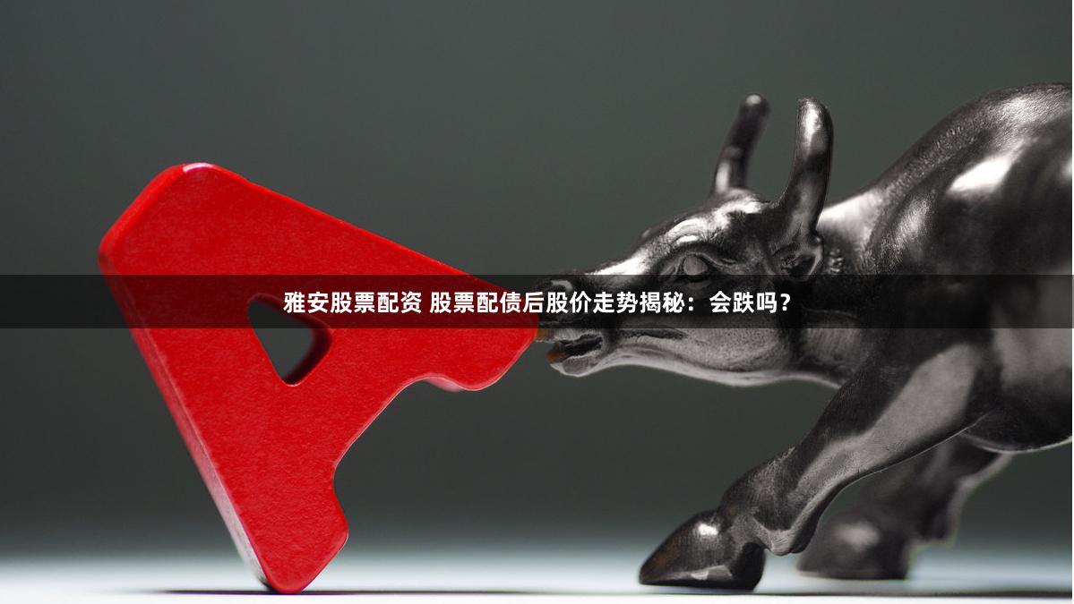雅安股票配资 股票配债后股价走势揭秘：会跌吗？