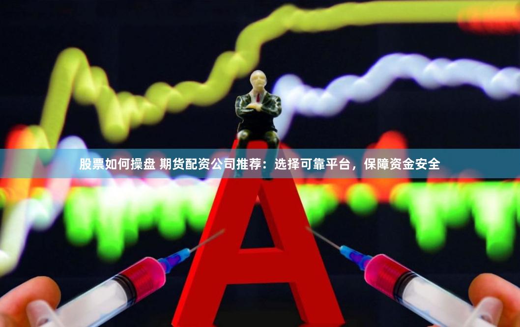 股票如何操盘 期货配资公司推荐：选择可靠平台，保障资金安全