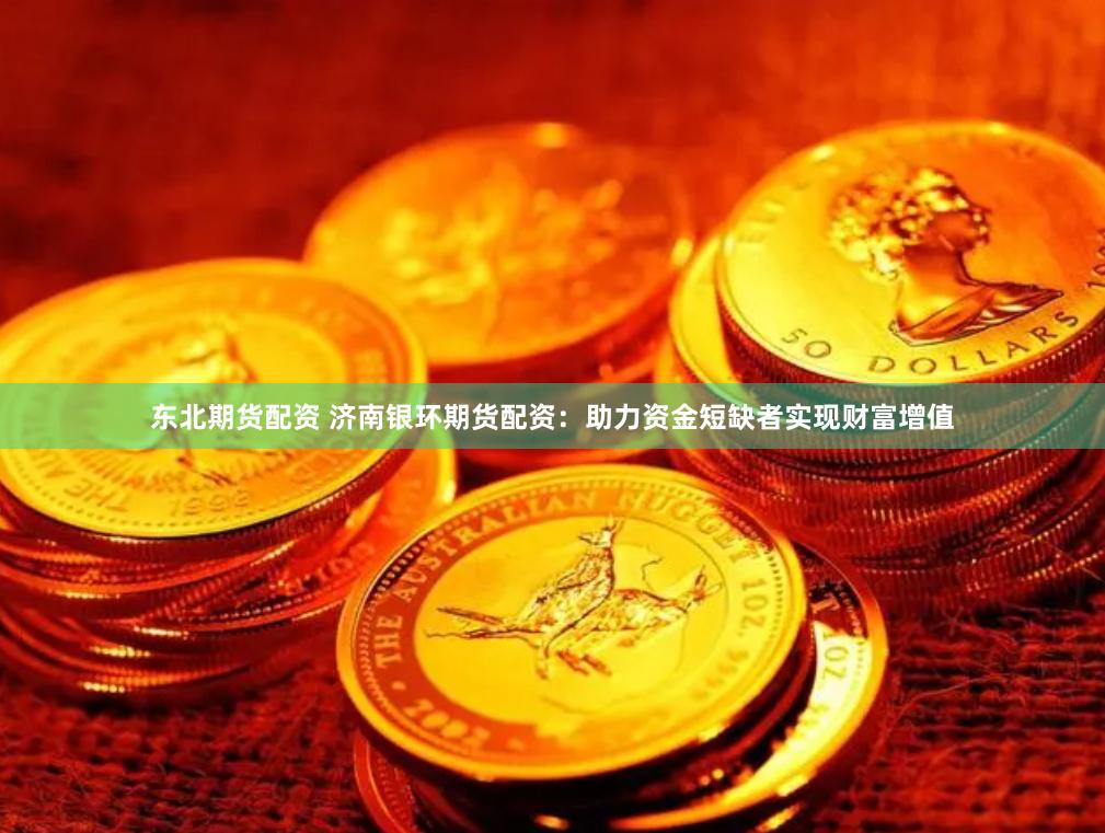 东北期货配资 济南银环期货配资：助力资金短缺者实现财富增值