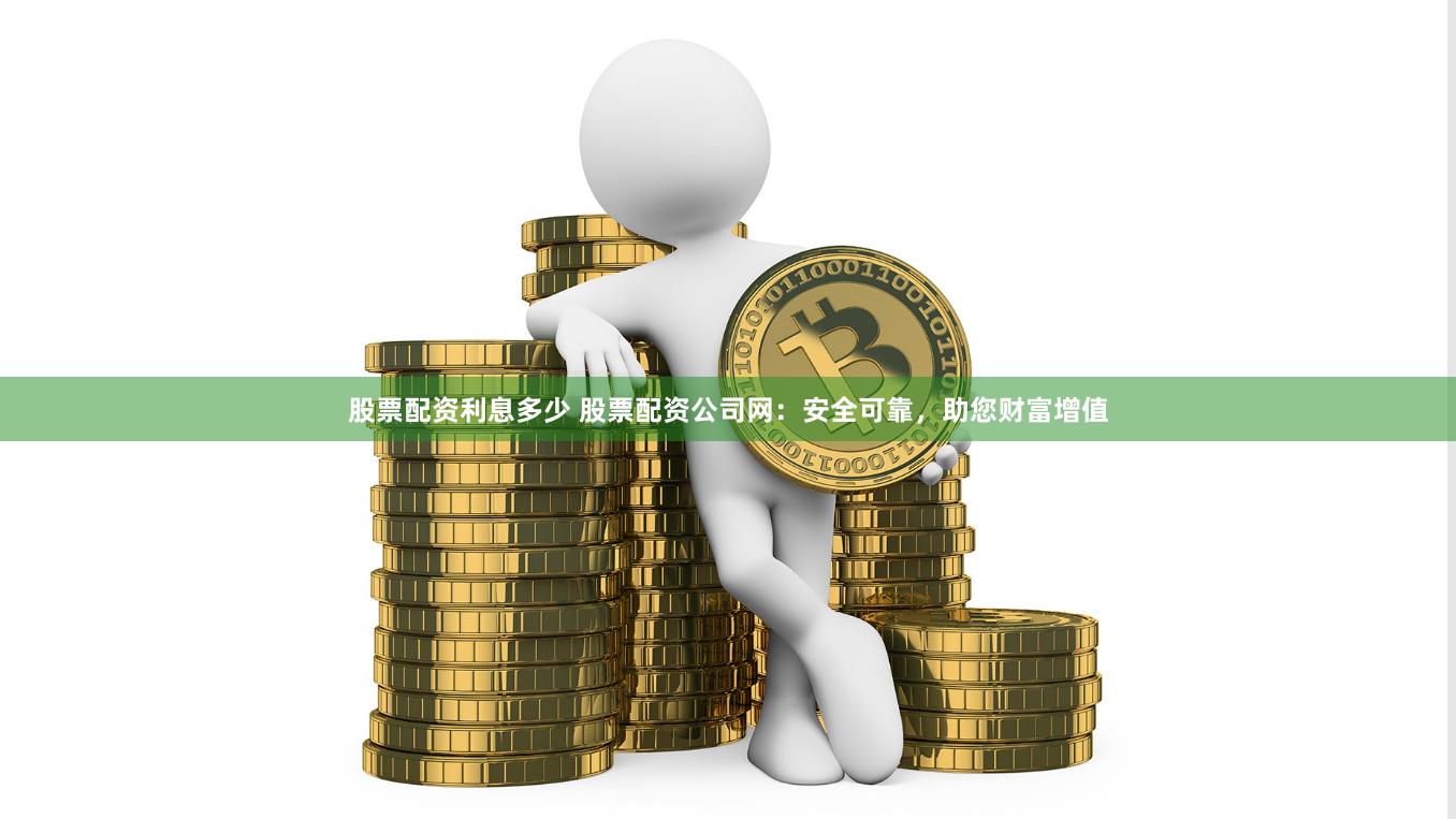 股票配资利息多少 股票配资公司网：安全可靠，助您财富增值