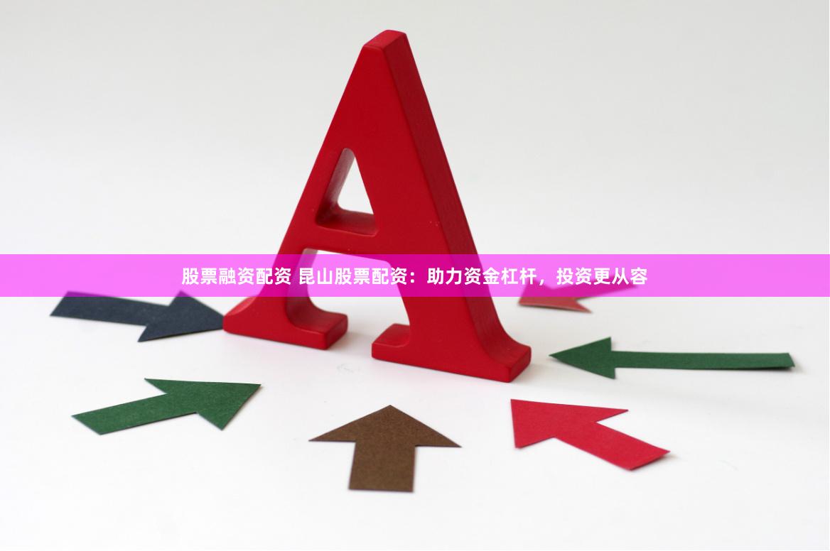 股票融资配资 昆山股票配资：助力资金杠杆，投资更从容