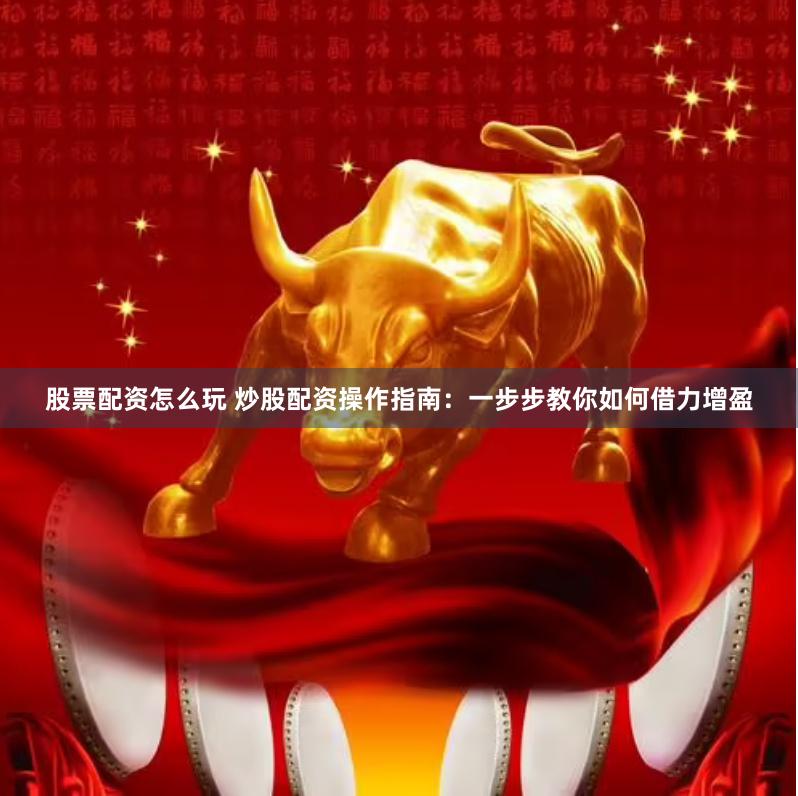 股票配资怎么玩 炒股配资操作指南：一步步教你如何借力增盈