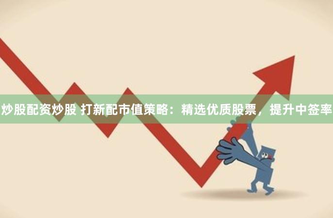 炒股配资炒股 打新配市值策略：精选优质股票，提升中签率