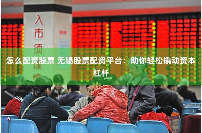 怎么配资股票 无锡股票配资平台：助你轻松撬动资本杠杆